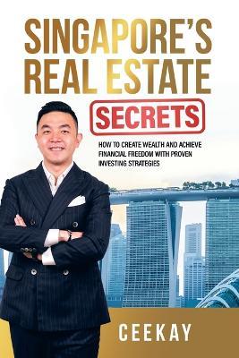 Singapore's Real Estate Secrets: How to Create Wealth & Achieve Financial Freedom with Proven Investing Strategies - Ceekay