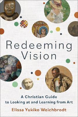 Redeeming Vision: A Christian Guide to Looking at and Learning from Art - Elissa Yukiko Weichbrodt