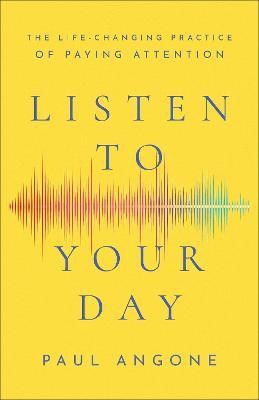 Listen to Your Day: The Life-Changing Practice of Paying Attention - Paul Angone