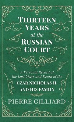 Thirteen Years at the Russian Court - A Personal Record of the Last Years and Death of the Czar Nicholas II. and his Family - Pierre Gilliard