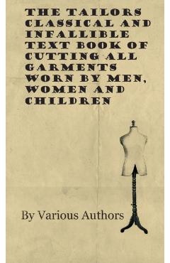 The Tailors Classical and Infallible Text Book of Cutting all Garments Worn by Men, Women and Children - Various