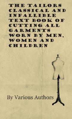 The Tailors Classical and Infallible Text Book of Cutting all Garments Worn by Men, Women and Children - Various
