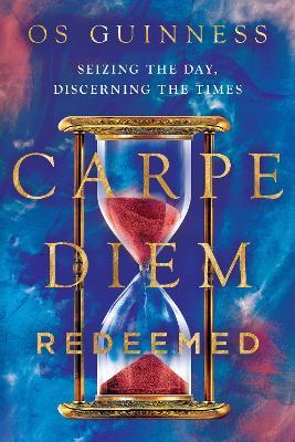 Carpe Diem Redeemed: Seizing the Day, Discerning the Times - Os Guinness