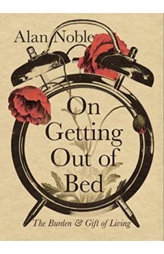 On Getting Out of Bed: The Burden and Gift of Living - Alan Noble