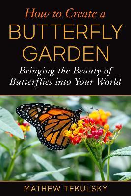How to Create a Butterfly Garden: Bringing the Beauty of Butterflies Into Your World - Mathew Tekulsky