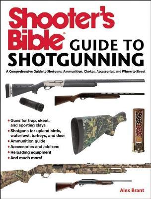 Shooter's Bible Guide to Sporting Shotguns: A Comprehensive Guide to Shotguns, Ammunition, Chokes, Accessories, and Where to Shoot - Alex Brant