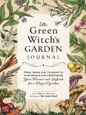 The Green Witch's Garden Journal: From Herbs and Flowers to Mushrooms and Vegetables, Your Planner and Logbook for a Magical Garden - Arin Murphy-hiscock