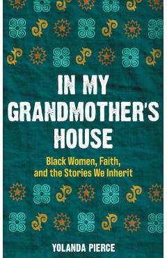 In My Grandmother's House: Black Women, Faith, and the Stories We Inherit - Yolanda Pierce