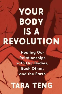 Your Body Is a Revolution: Healing Our Relationships with Our Bodies, Each Other, and the Earth - Tara Teng