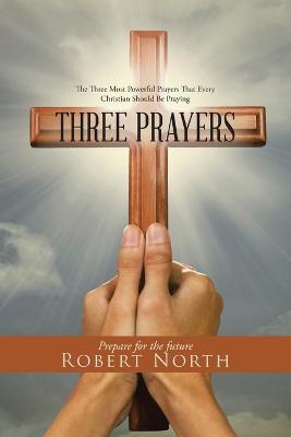 Three Prayers: The Three Most Powerful Prayers That Every Christian Should Be Praying - Robert North