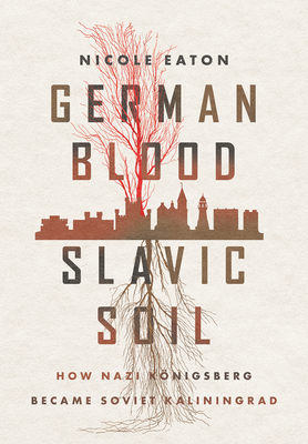 German Blood, Slavic Soil: How Nazi Königsberg Became Soviet Kaliningrad - Nicole Eaton