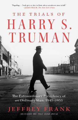 The Trials of Harry S. Truman: The Extraordinary Presidency of an Ordinary Man, 1945-1953 - Jeffrey Frank