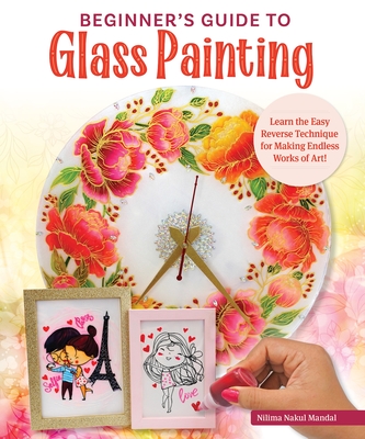 Beginner's Guide to Glass Painting: Learn the Easy Reverse Technique for Making Endless Works of Art! - Nilima Nakul Mandal