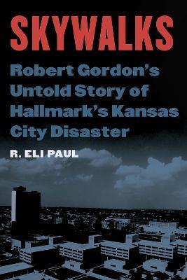 Skywalks: Robert Gordon's Untold Story of Hallmark's Kansas City Disaster - R. Eli Paul