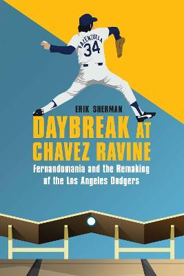 Daybreak at Chavez Ravine: Fernandomania and the Remaking of the Los Angeles Dodgers - Erik Sherman