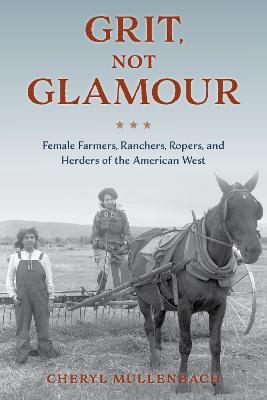 Grit, Not Glamour: Female Farmers, Ranchers, Ropers, and Herders of the American West - Cheryl Mullenbach