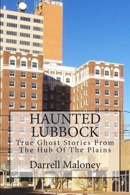 Haunted Lubbock: True Ghost Stories From The Hub Of The Plains - Darrell Maloney