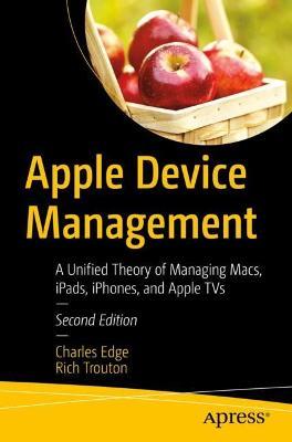 Apple Device Management: A Unified Theory of Managing Macs, Ipads, Iphones, and Apple TVs - Charles Edge
