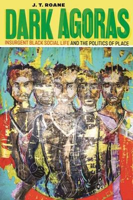 Dark Agoras: Insurgent Black Social Life and the Politics of Place - J. T. Roane
