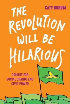 The Revolution Will Be Hilarious: Comedy for Social Change and Civic Power - Caty Borum