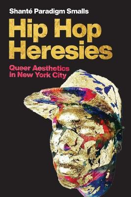 Hip Hop Heresies: Queer Aesthetics in New York City - Shanté Paradigm Smalls