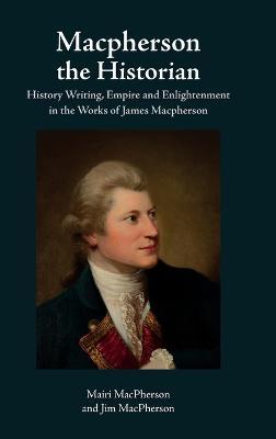 MacPherson the Historian: History Writing, Empire and Enlightenment in the Works of James MacPherson - Mairi Macpherson