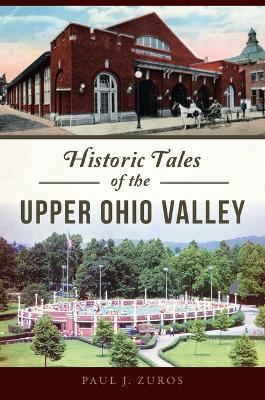 Historic Tales of the Upper Ohio Valley - Paul J. Zuros