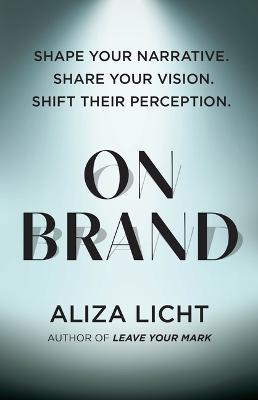On Brand: Shape Your Narrative. Share Your Vision. Shift Their Perception. - Aliza Licht