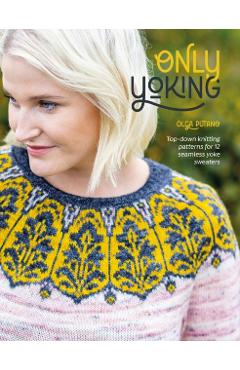 Only Yoking: Top Down Knitting Patterns for 12 Seamless Sweaters - Olga Putano