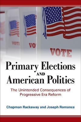 Primary Elections and American Politics: The Unintended Consequences of Progressive Era Reform - Chapman Rackaway