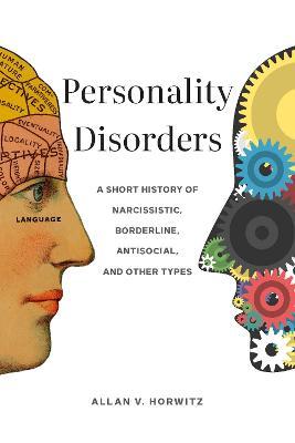 Personality Disorders: A Short History of Narcissistic, Borderline, Antisocial, and Other Types - Allan V. Horwitz