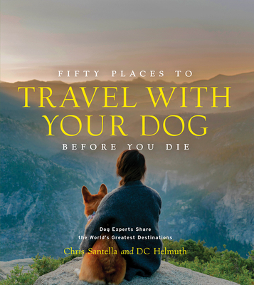 Fifty Places to Travel with Your Dog Before You Die: Dog Experts Share the World's Greatest Destinations - Chris Santella