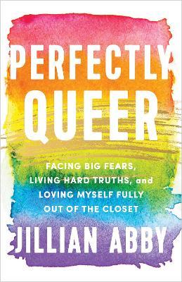 Perfectly Queer: Facing Big Fears, Living Hard Truths, and Loving Myself Fully Out of the Closet - Jillian Abby
