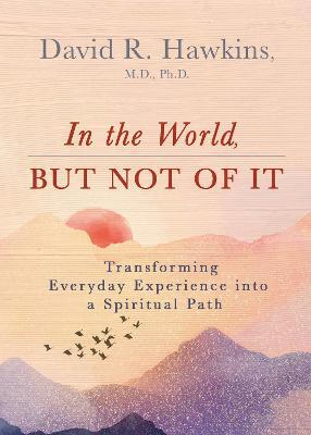 In the World, But Not of It: Transforming Everyday Experience Into a Spiritual Path - David R. Hawkins
