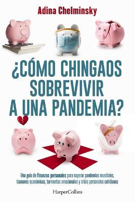 ¿Cómo Chingaos Sobrevivir a Una Pandemia?: Una Guía de Finanzas Personales Para Superar Pandemias Mundiales, Tsunamis Económicos Y Crisis Personales C - Adina Chelminsky
