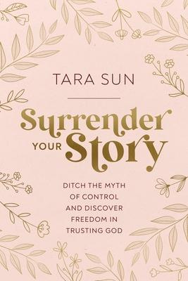 Surrender Your Story: Ditch the Myth of Control and Discover Freedom in Trusting God - Tara Sun