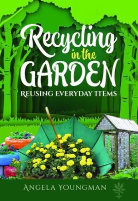 Recycling in the Garden: Reusing Everyday Items - Angela Youngman