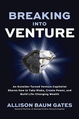 Breaking Into Venture: An Outsider Turned Venture Capitalist Shares How to Take Risks, Create Power, and Build Life-Changing Wealth - Allison Baum Gates
