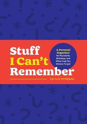 Stuff I Can't Remember: A Personal Organizer for Passwords, Birthdays, and Other Crap You Always Forget - Caitlin Peterson