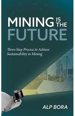 Coperta cărții 'Mining is the Future: Three-Step Process to Achieve Sustainability in Mining - Alp Bora'