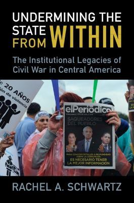 Undermining the State from Within: The Institutional Legacies of Civil War in Central America - Rachel A. Schwartz