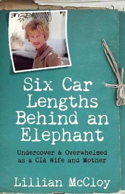 Six Car Lengths Behind an Elephant: Undercover & Overwhelmed as a CIA Wife and Mother - Lillian Mccloy