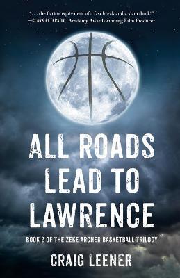 All Roads Lead to Lawrence: Book 2 of the Zeke Archer Basketball Trilogy - Craig Leener