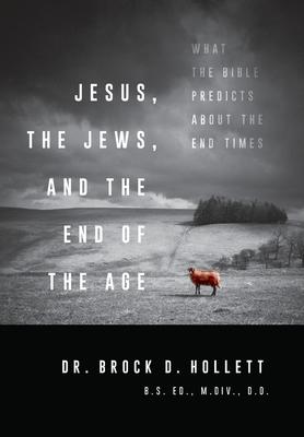 Jesus, the Jews, and the End of the Age - Brock D. Hollett