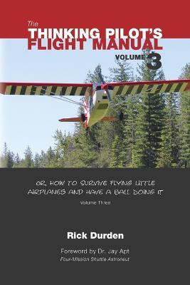 The Thinking Pilot's Flight Manual: Or, How to Survive Flying Little Airplanes and Have a Ball Doing It, Vol. 3 - Rick Durden