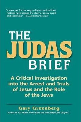 The Judas Brief: A Critical Investigation Into the Arrest and Trials of Jesus and the Role of the Jews - Gary Greenberg