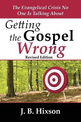 Getting the Gospel Wrong: The Evangelical Crisis No One Is Talking About - J. B. Hixson