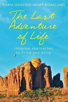 The Last Adventure of Life: Inspiring Approaches to Living and Dying - Maria Dancing Heart Hoaglund