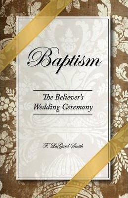Baptism - The Believer's Wedding Ceremony - F. Lagard Smith