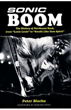Sonic Boom!: The History of Northwest Rock, from Louie, Louie to Smells Like Teen Spirit - Peter Blecha